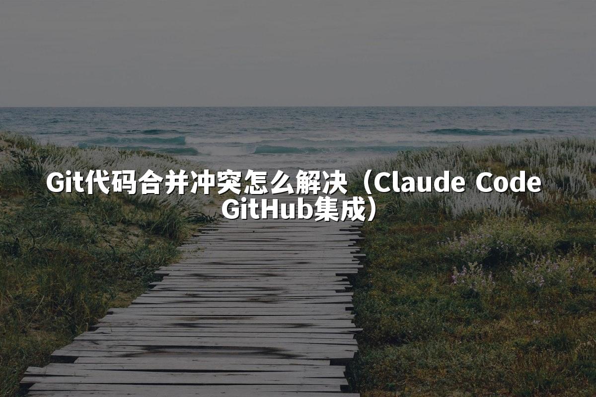 Git代码合并冲突怎么解决（Claude Code GitHub集成）