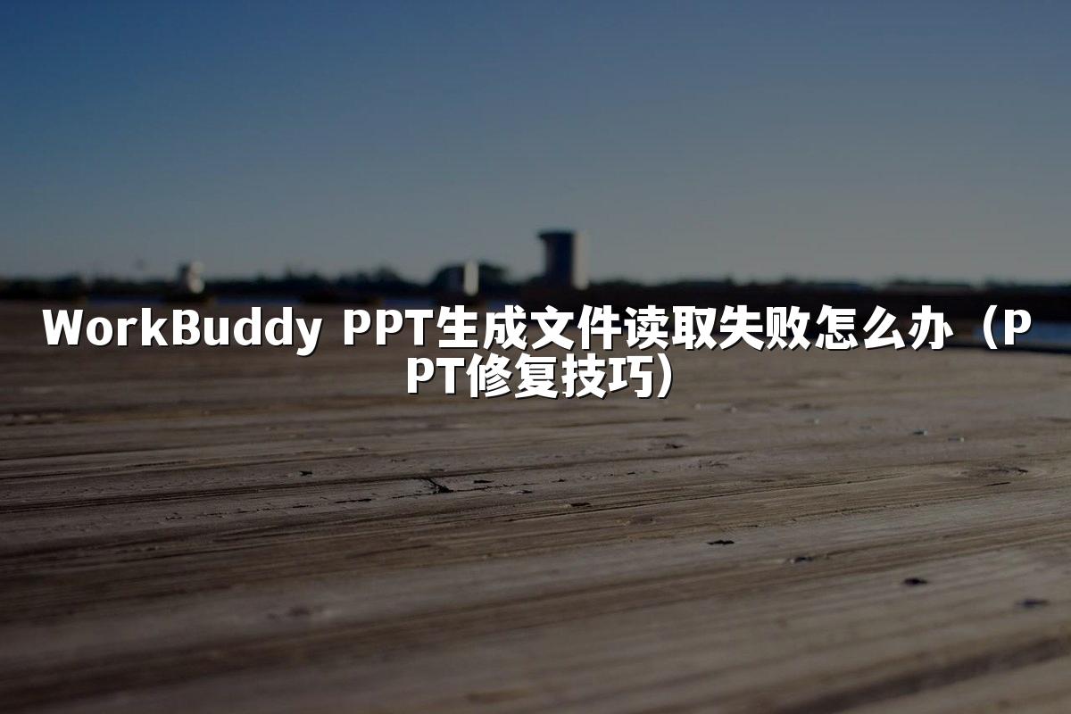 WorkBuddy PPT生成文件读取失败怎么办(PPT修复技巧)