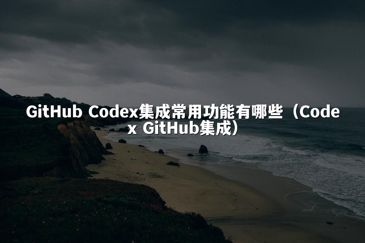 GitHub Codex集成常用功能有哪些（Codex GitHub集成）