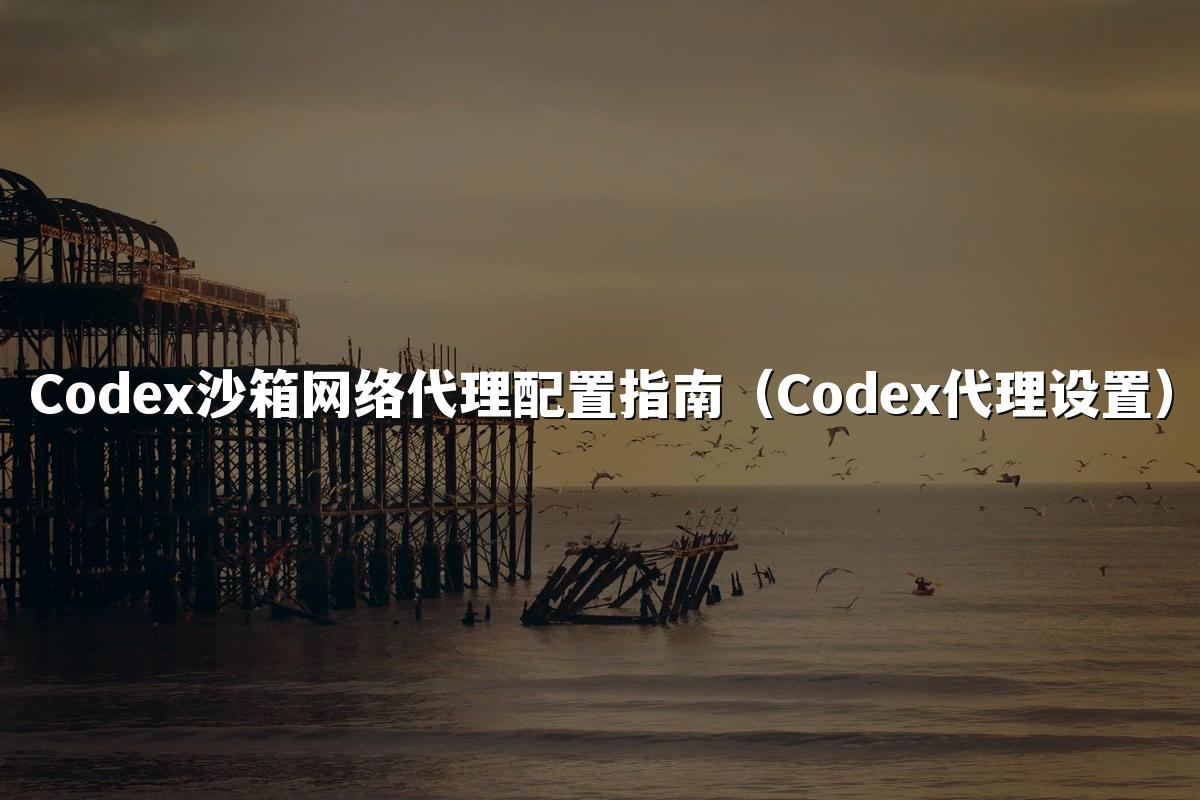 Codex沙箱网络代理配置指南(Codex代理设置)