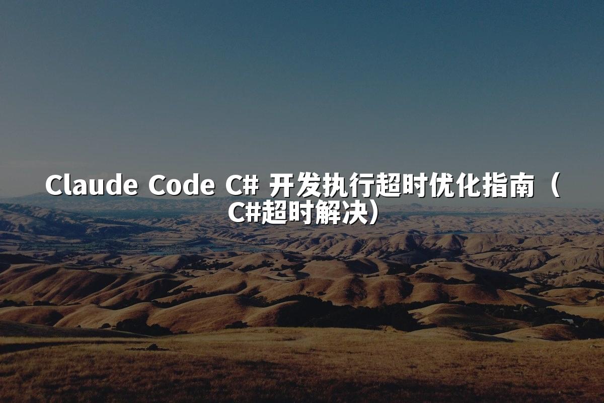 Claude Code C# 开发执行超时优化指南(C#超时解决)