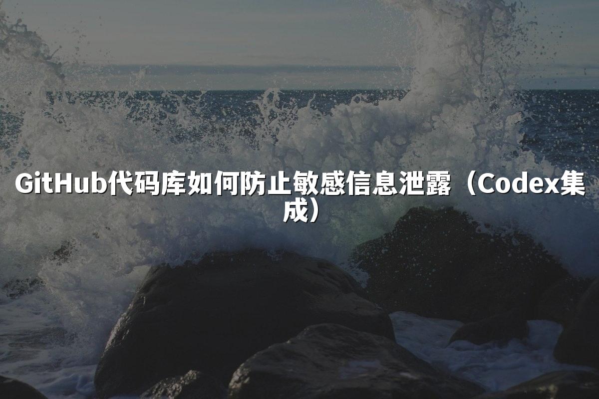 GitHub代码库如何防止敏感信息泄露（Codex集成）