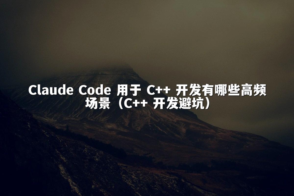 Claude Code 用于 C++ 开发有哪些高频场景（C++ 开发避坑）