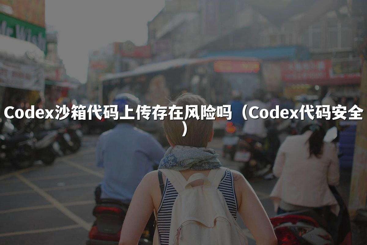Codex沙箱代码上传存在风险吗（Codex代码安全）