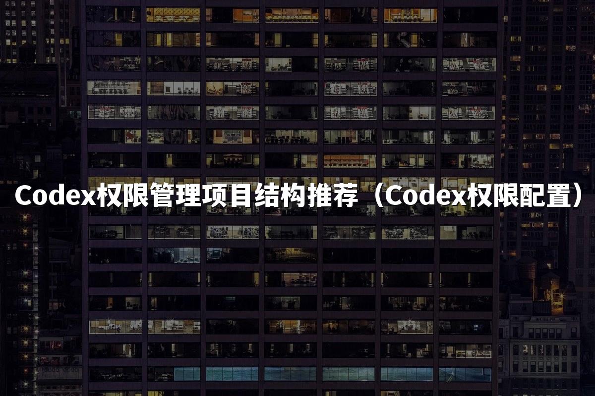 Codex权限管理项目结构推荐（Codex权限配置）