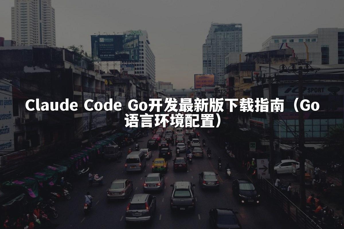 Claude Code Go开发最新版下载指南（Go语言环境配置）