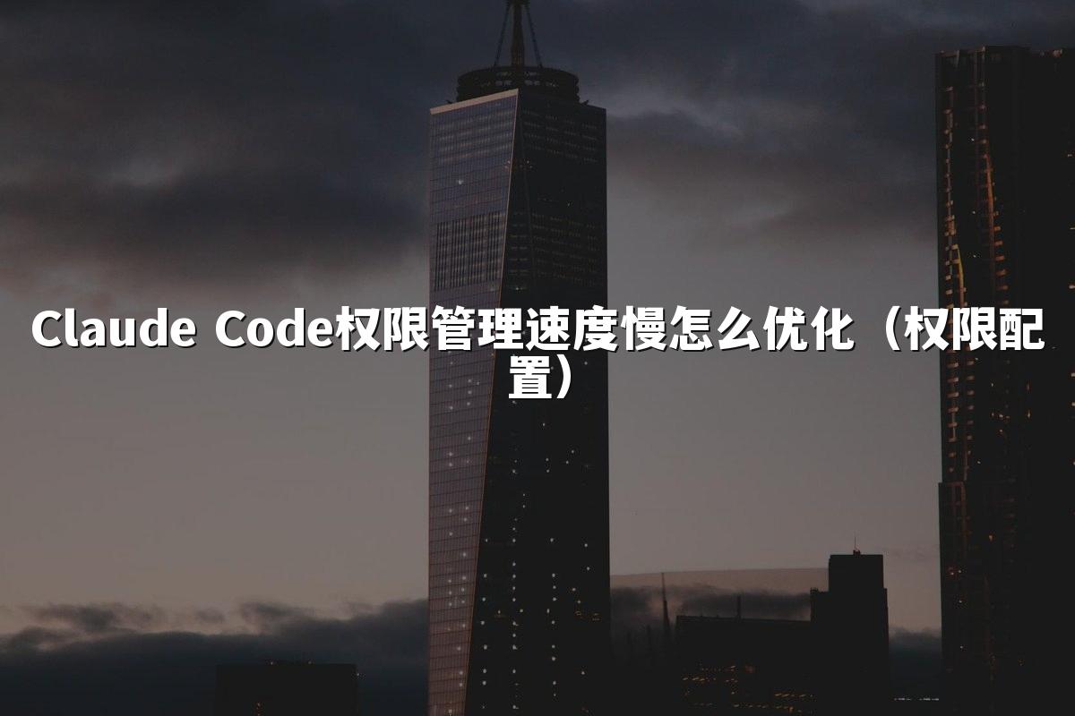 Claude Code权限管理速度慢怎么优化(权限配置)
