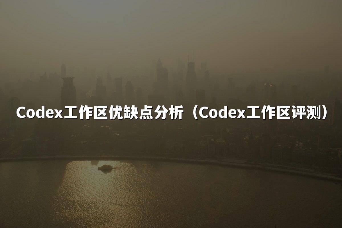 Codex工作区优缺点分析（Codex工作区评测）