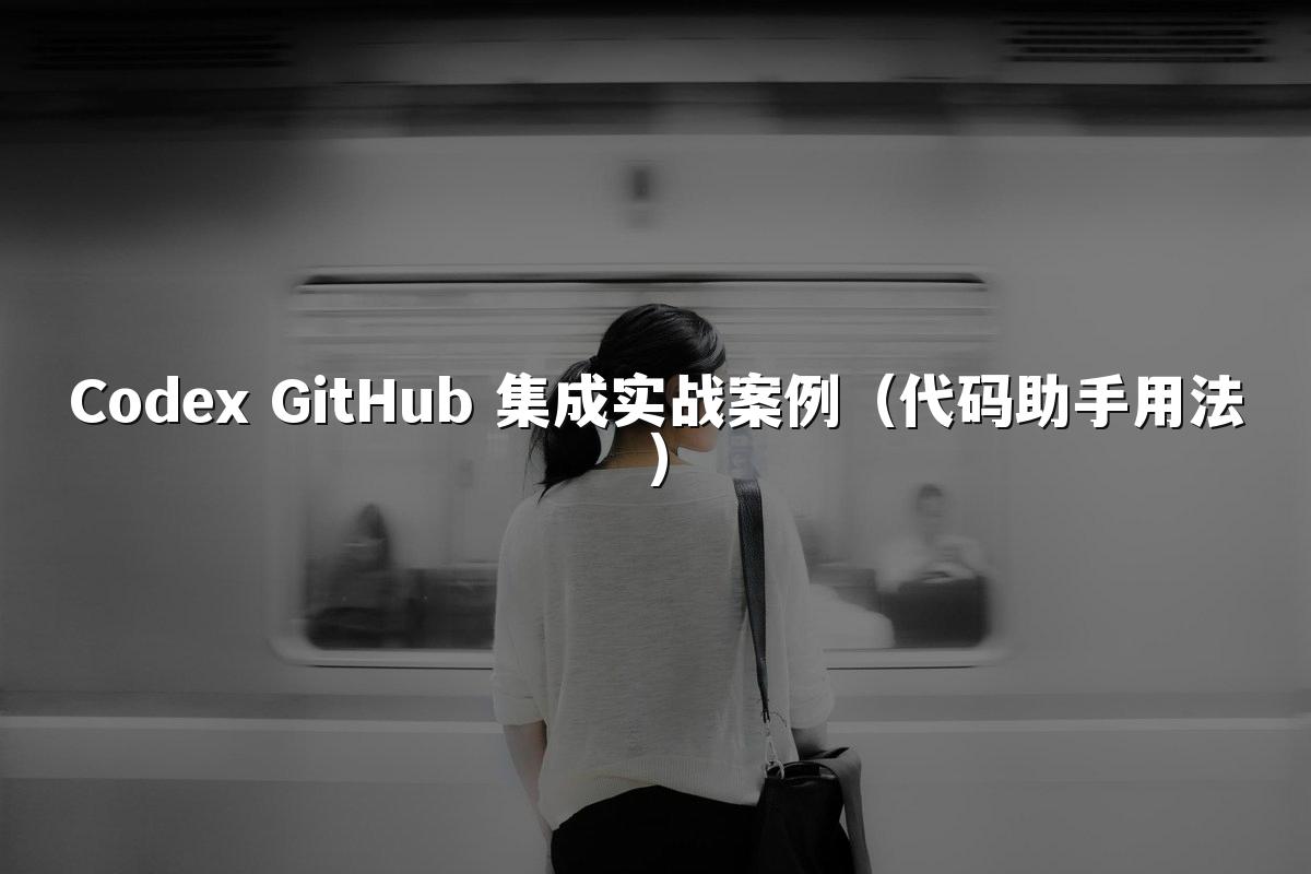 Codex GitHub 集成实战案例（代码助手用法）