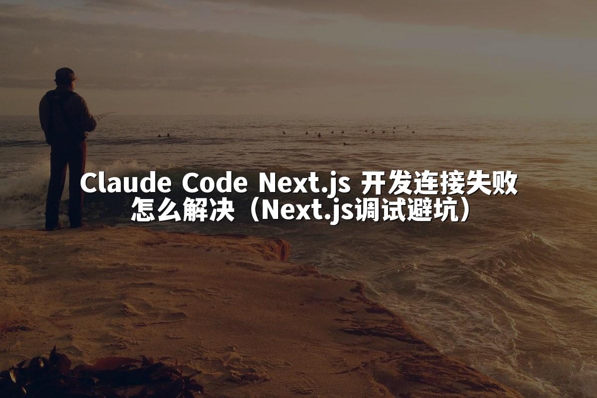 Claude Code Next.js 开发连接失败怎么解决(Next.js调试避坑)