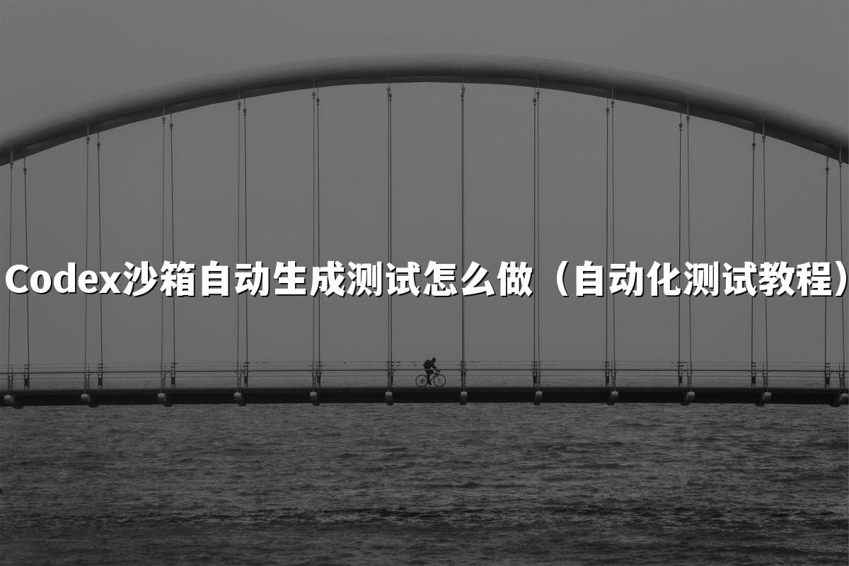 Codex沙箱自动生成测试怎么做（自动化测试教程）