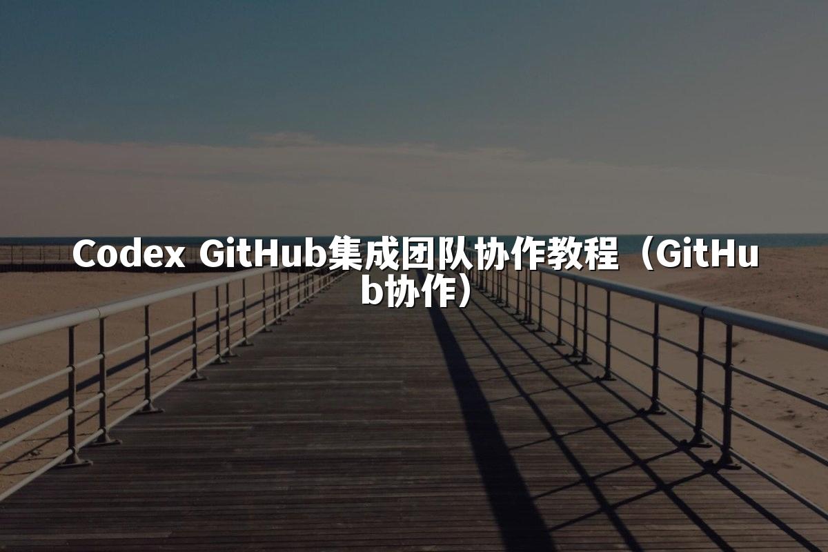 Codex GitHub集成团队协作教程(GitHub协作)