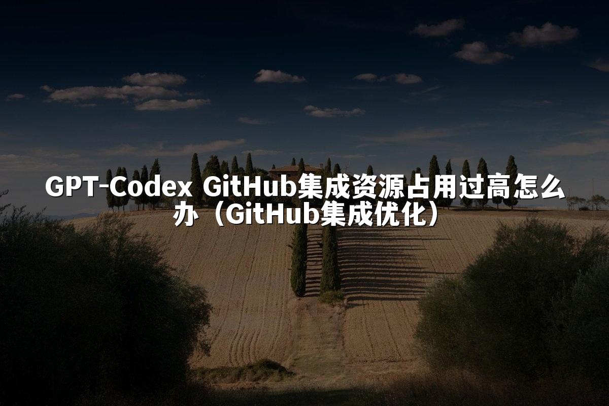 GPT-Codex GitHub集成资源占用过高怎么办（GitHub集成优化）