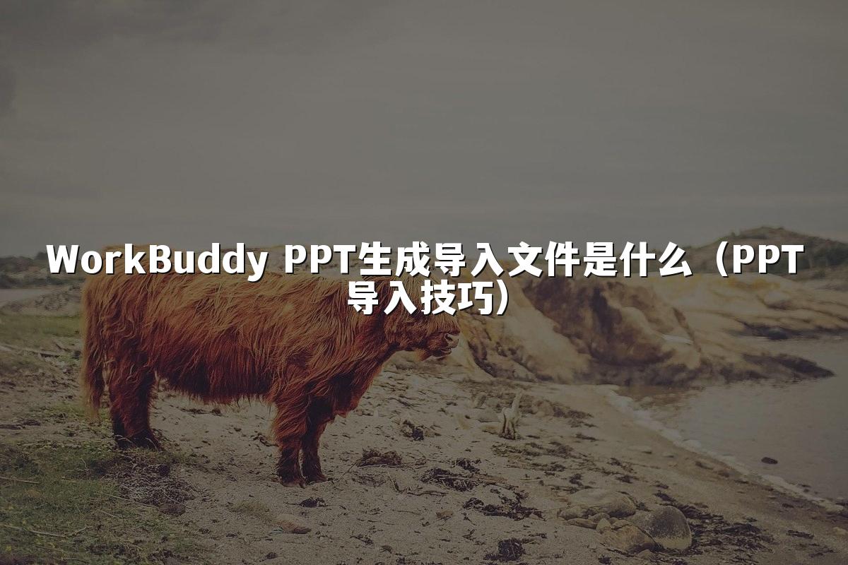 WorkBuddy PPT生成导入文件是什么（PPT导入技巧）
