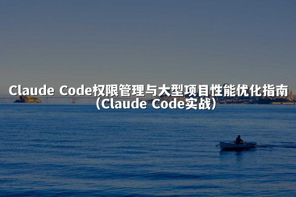 Claude Code权限管理与大型项目性能优化指南(Claude Code实战)