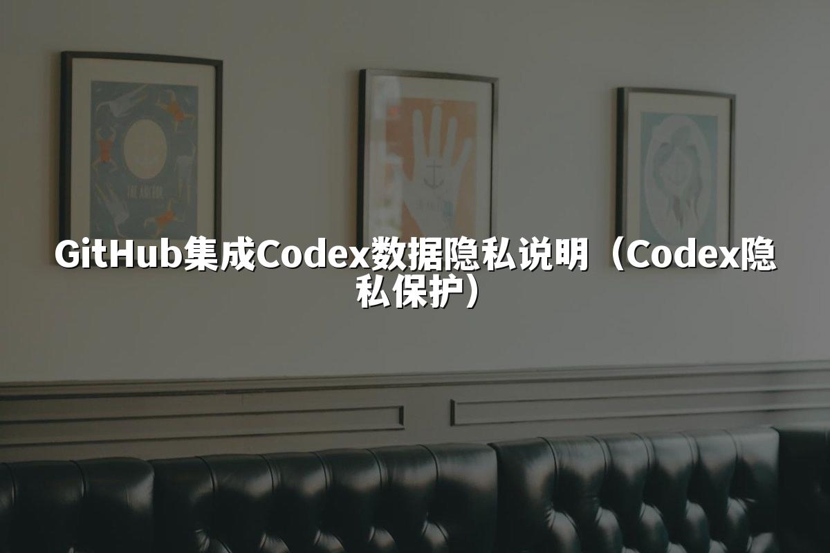 GitHub集成Codex数据隐私说明(Codex隐私保护)