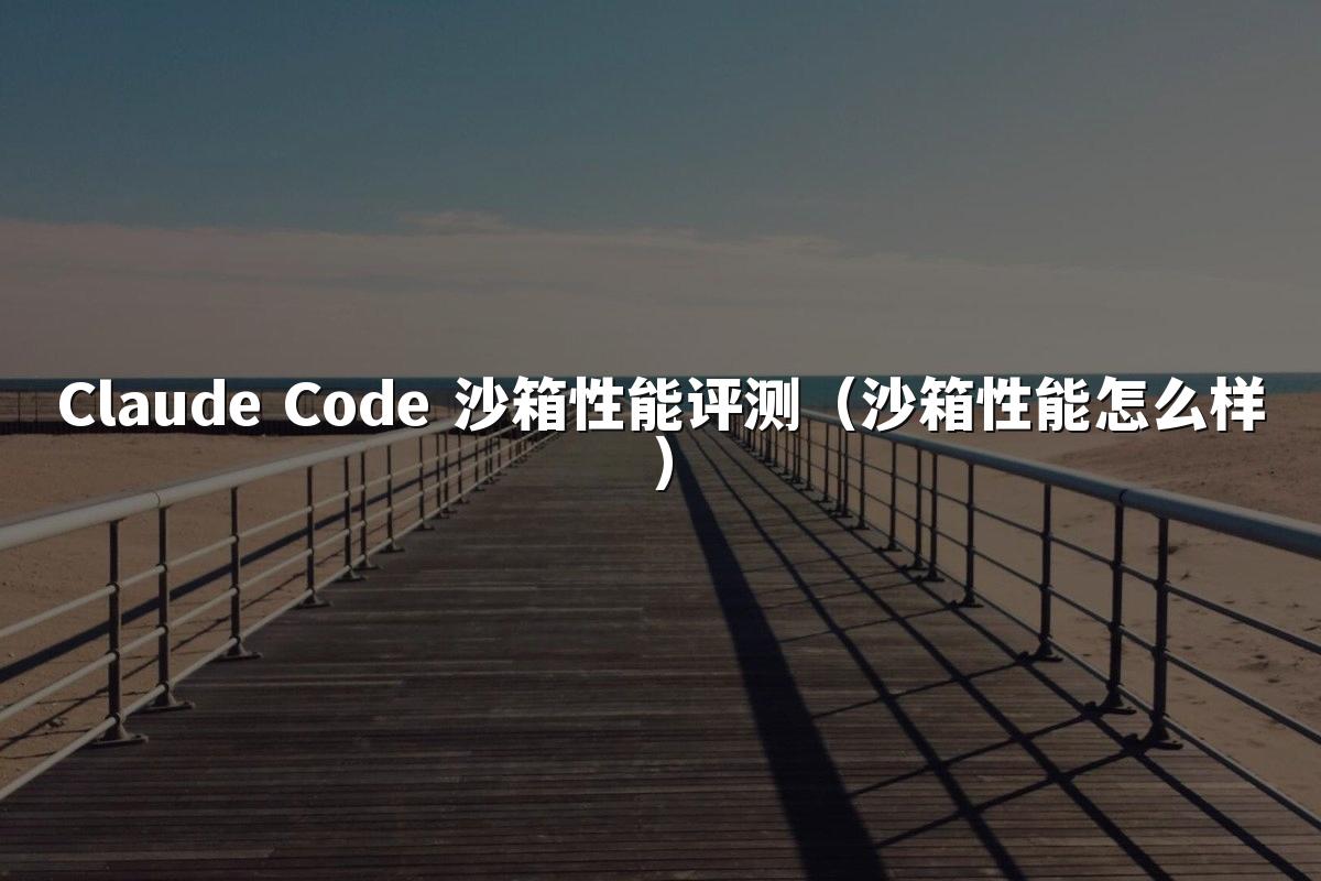Claude Code 沙箱性能评测（沙箱性能怎么样）
