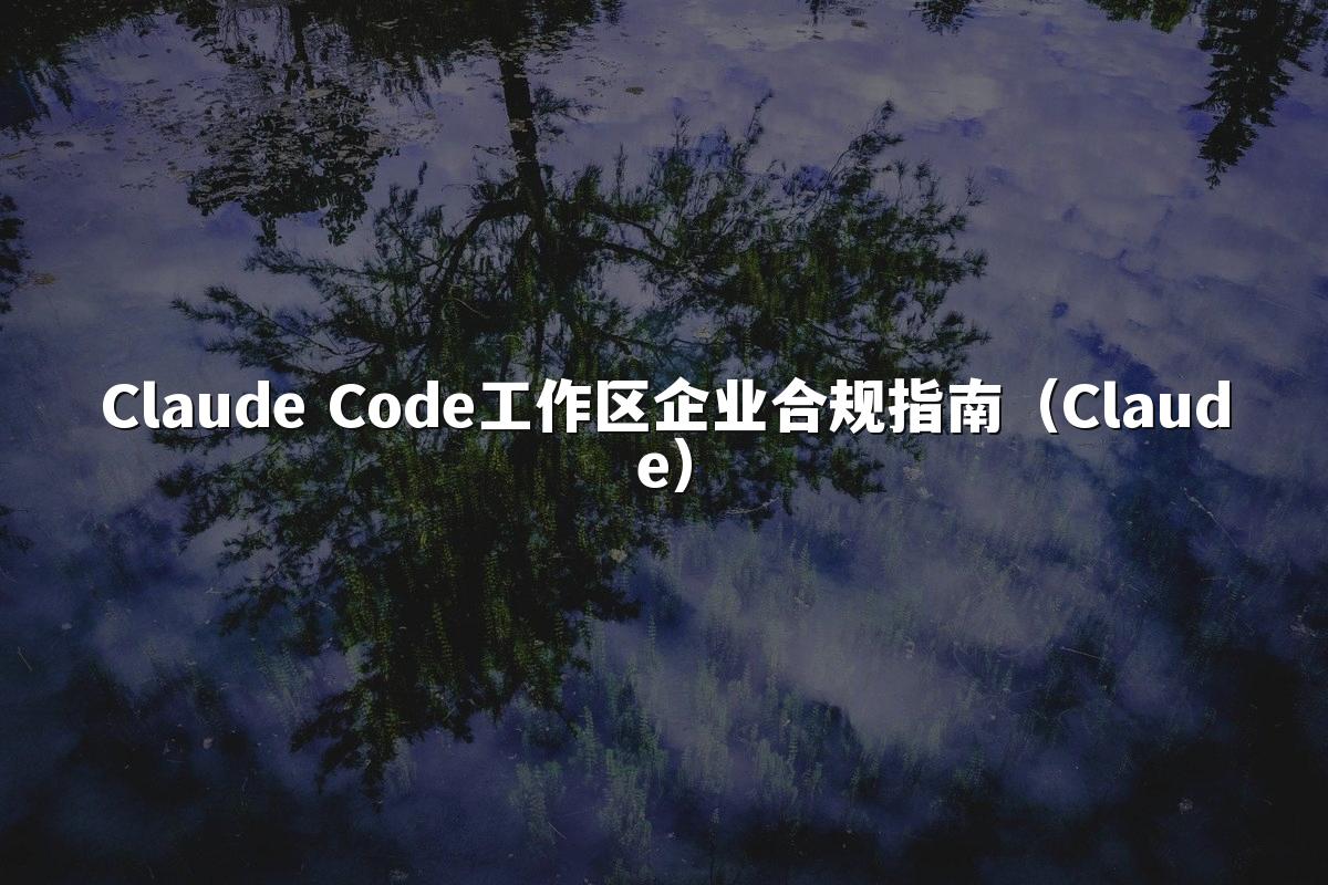 Claude Code工作区企业合规指南(Claude)