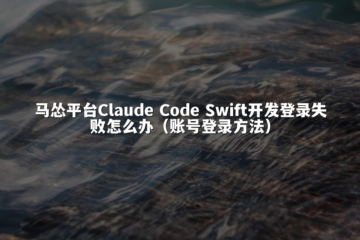 马怂平台Claude Code Swift开发登录失败怎么办(账号登录方法)