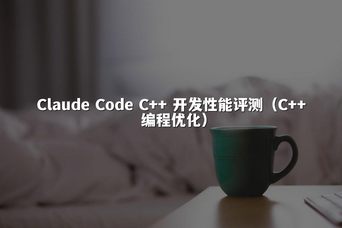 Claude Code C++ 开发性能评测（C++ 编程优化）