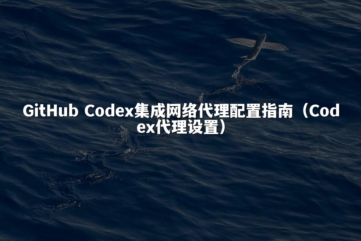 GitHub Codex集成网络代理配置指南（Codex代理设置）