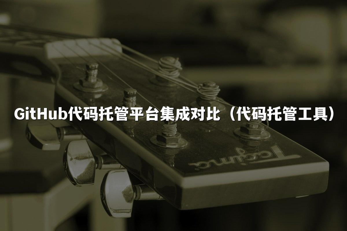 GitHub代码托管平台集成对比（代码托管工具）