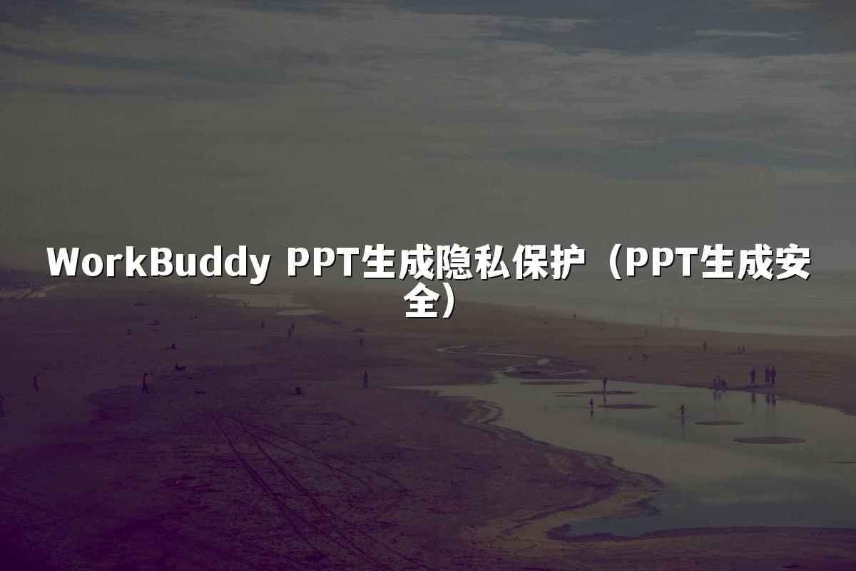 WorkBuddy PPT生成隐私保护(PPT生成安全)