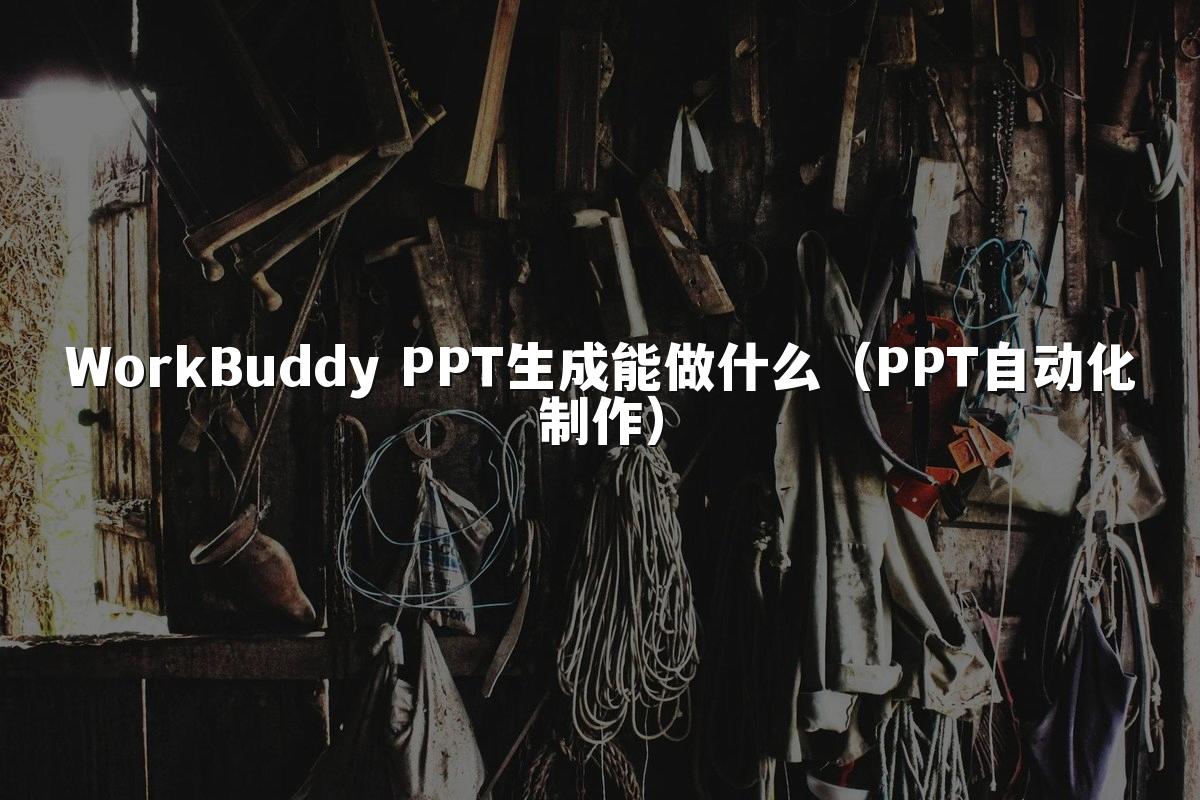 WorkBuddy PPT生成能做什么（PPT自动化制作）
