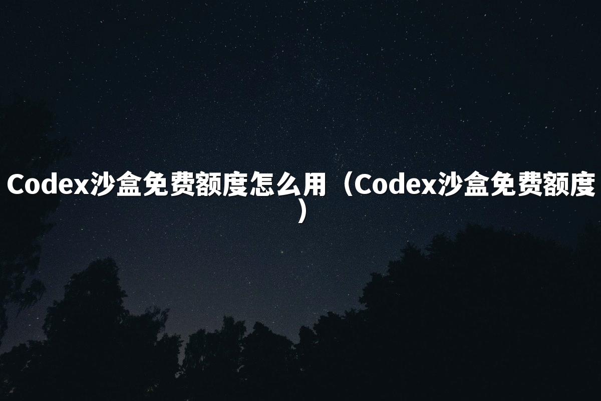 Codex沙盒免费额度怎么用(Codex沙盒免费额度)