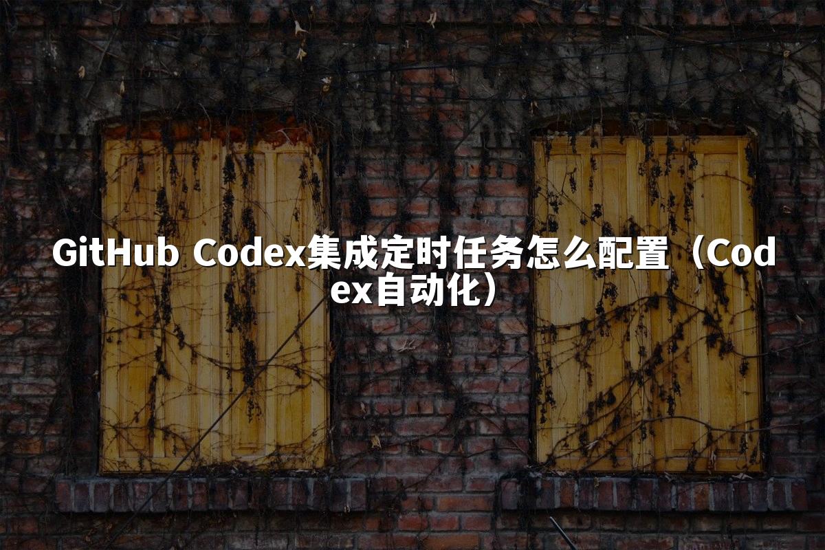 GitHub Codex集成定时任务怎么配置（Codex自动化）
