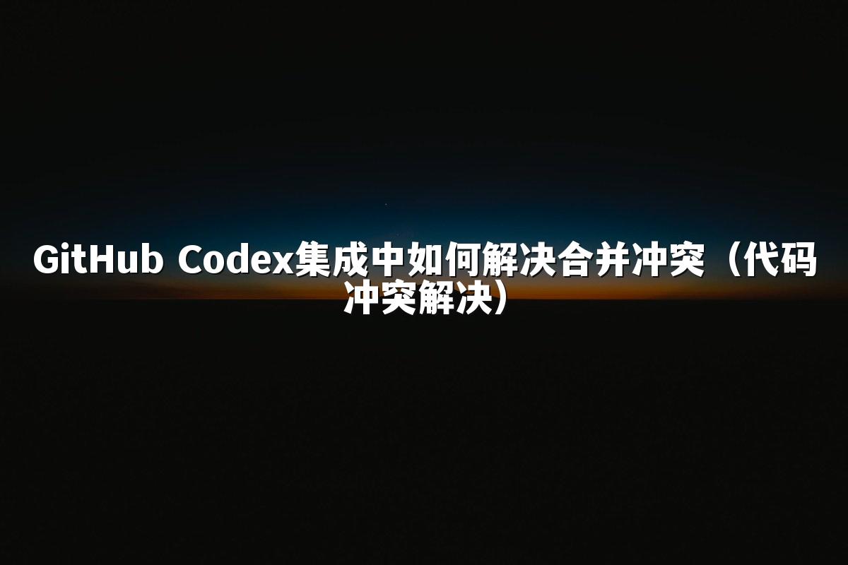 GitHub Codex集成中如何解决合并冲突(代码冲突解决)