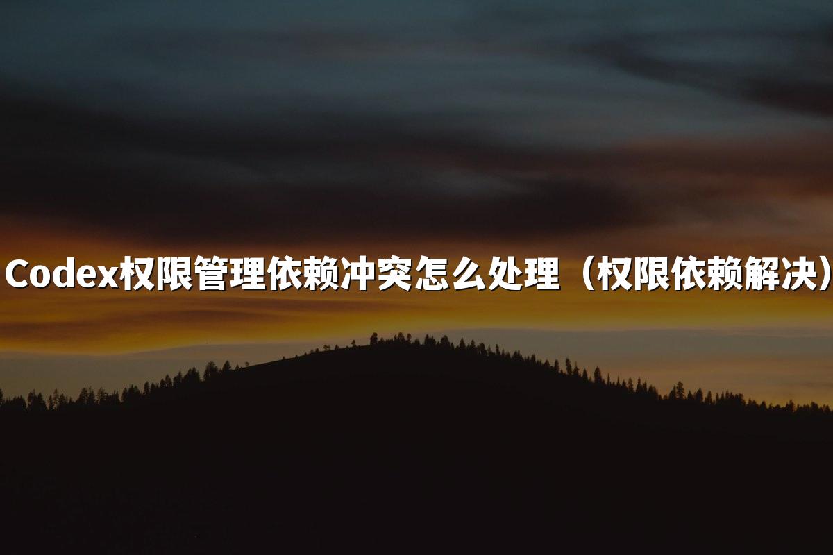 Codex权限管理依赖冲突怎么处理（权限依赖解决）