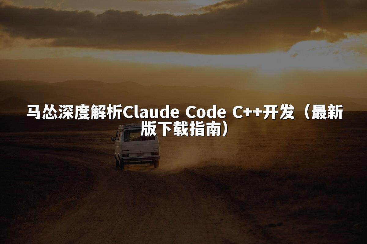马怂深度解析Claude Code C++开发（最新版下载指南）