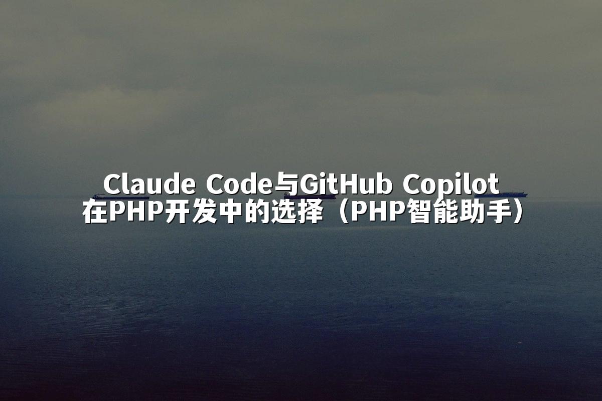 Claude Code与GitHub Copilot在PHP开发中的选择(PHP智能助手)