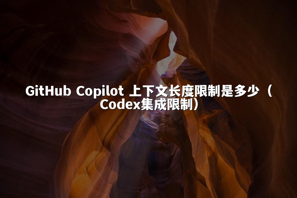 GitHub Copilot 上下文长度限制是多少（Codex集成限制）