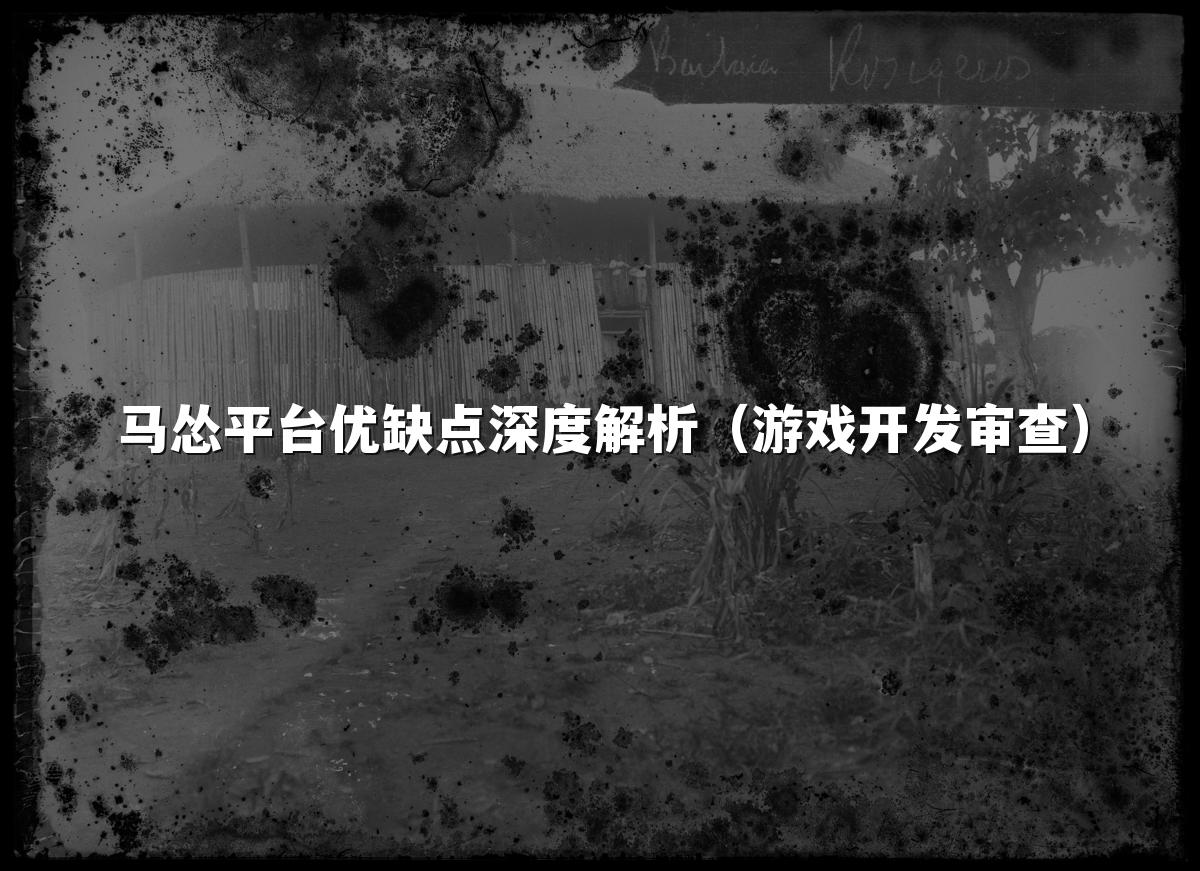马怂平台优缺点深度解析（游戏开发审查）