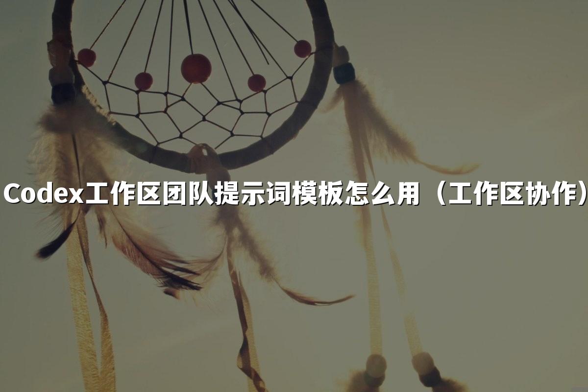 Codex工作区团队提示词模板怎么用（工作区协作）