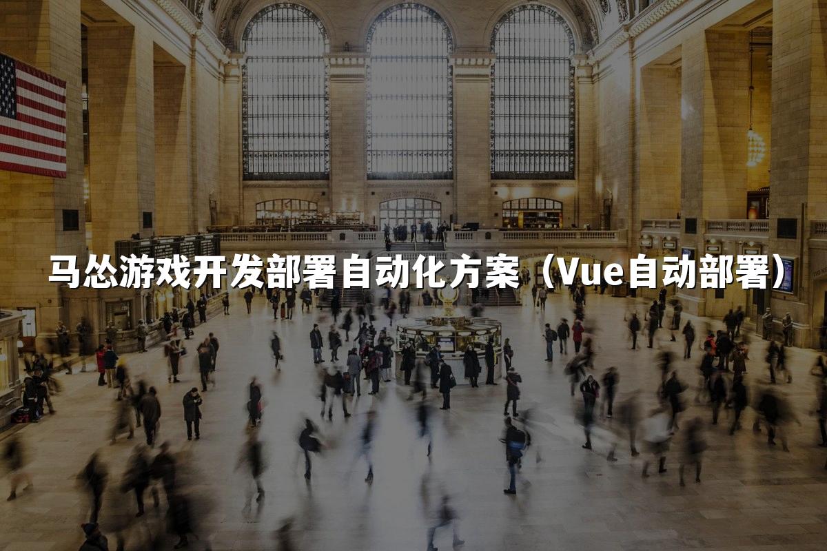 马怂游戏开发部署自动化方案（Vue自动部署）