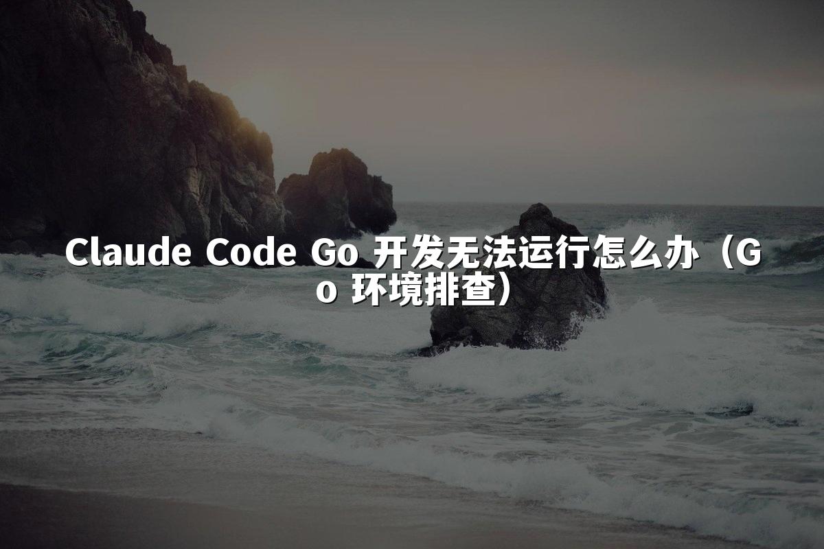 Claude Code Go 开发无法运行怎么办（Go 环境排查）
