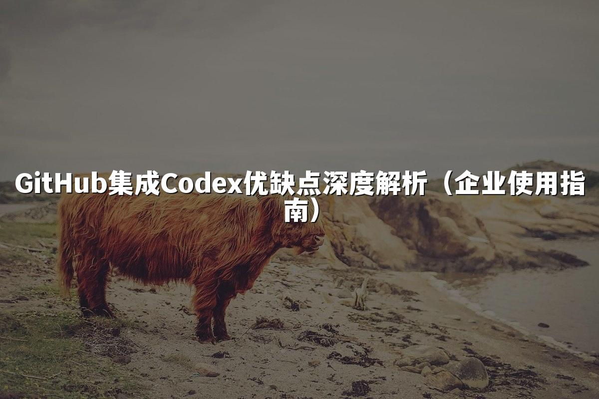 GitHub集成Codex优缺点深度解析(企业使用指南)