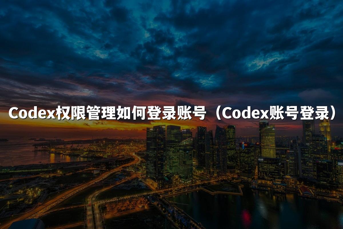 Codex权限管理如何登录账号（Codex账号登录）