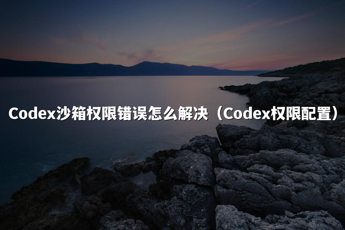 Codex沙箱权限错误怎么解决（Codex权限配置）