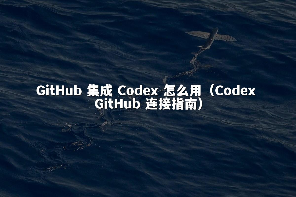 GitHub 集成 Codex 怎么用(Codex GitHub 连接指南)