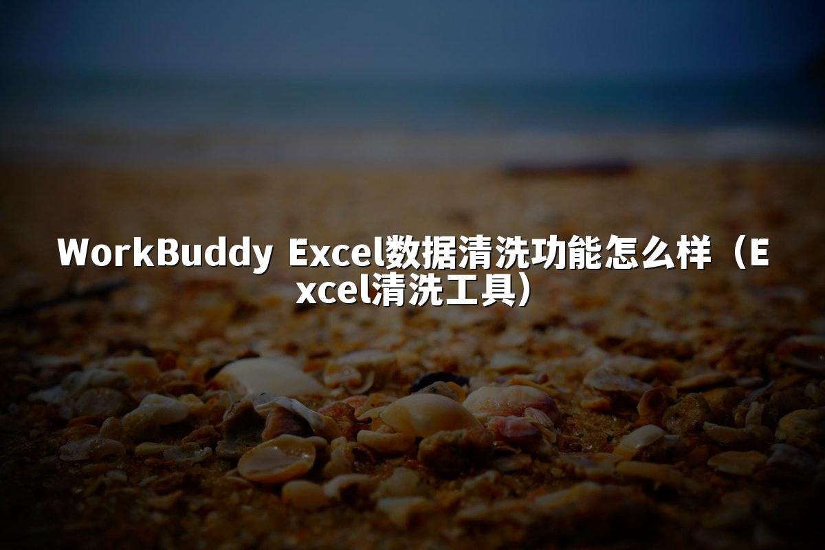 WorkBuddy Excel数据清洗功能怎么样（Excel清洗工具）