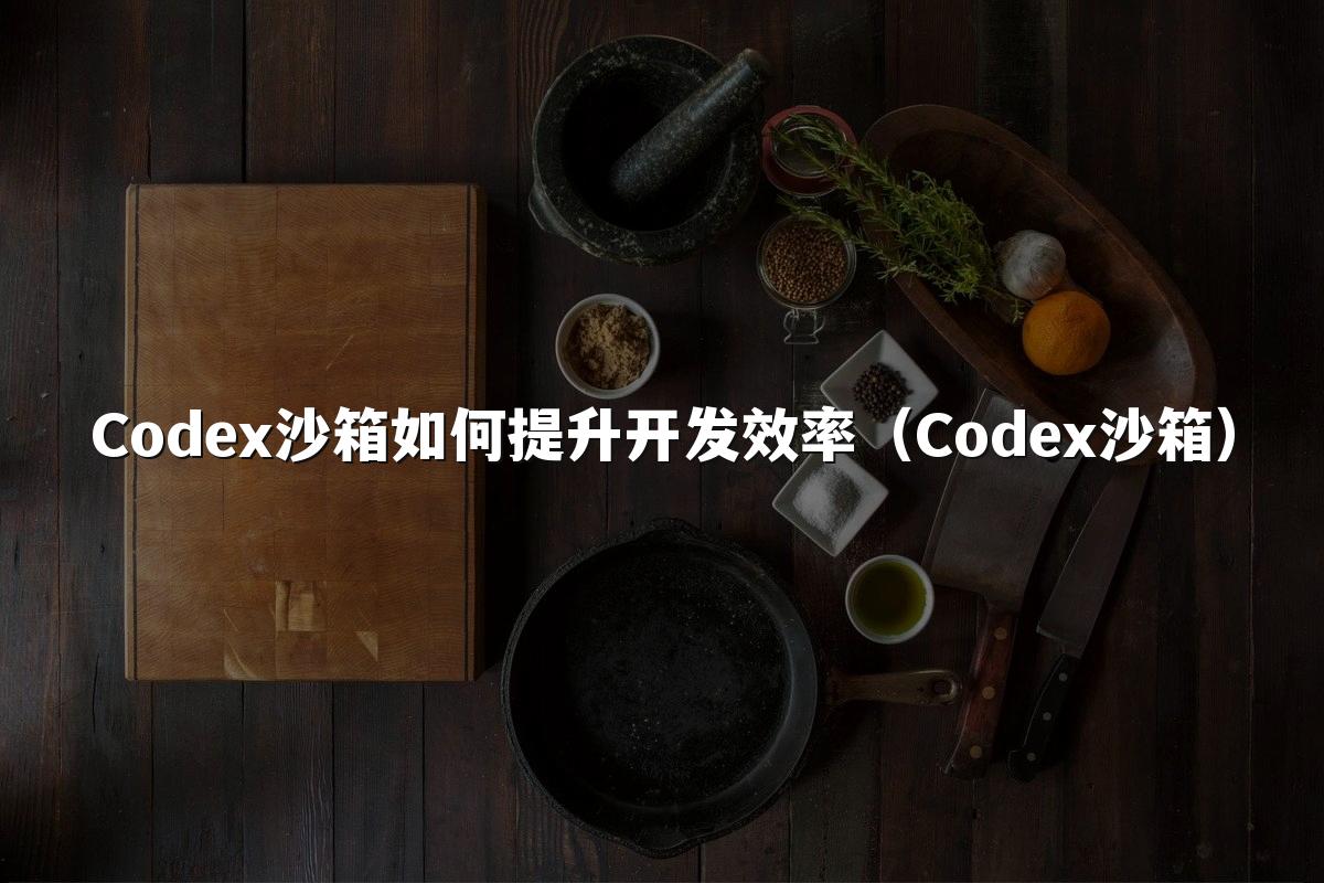 Codex沙箱如何提升开发效率（Codex沙箱）