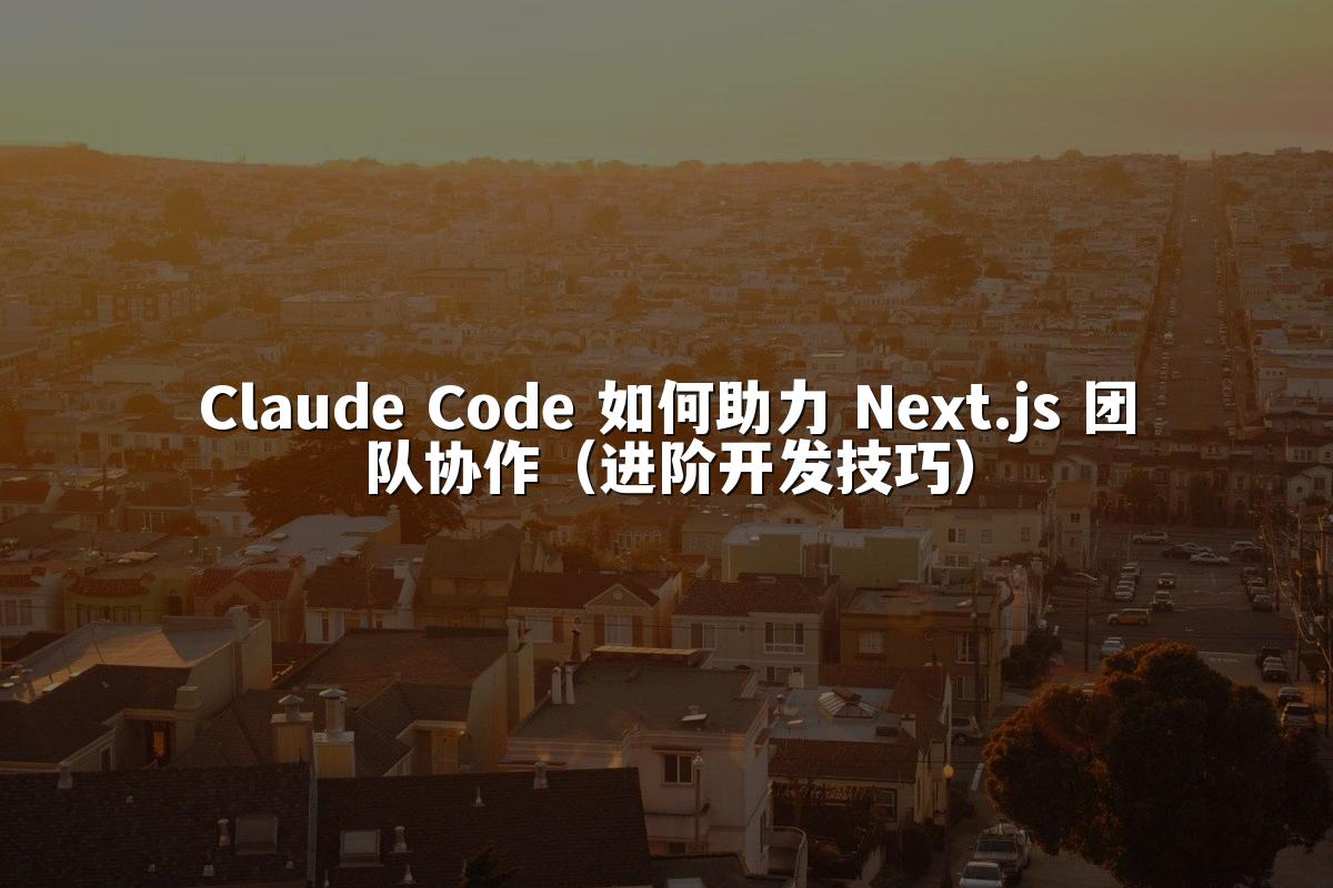 Claude Code 如何助力 Next.js 团队协作(进阶开发技巧)