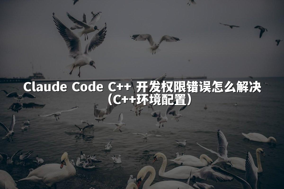 Claude Code C++ 开发权限错误怎么解决(C++环境配置)