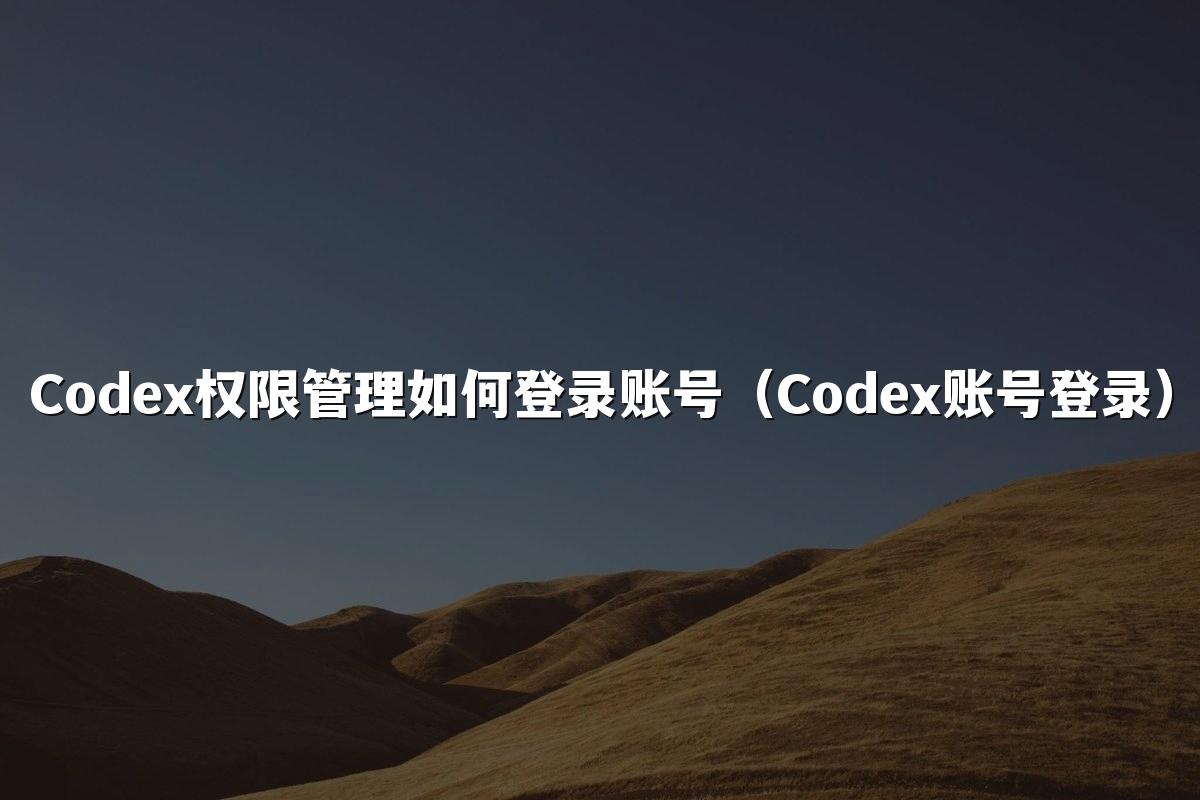 Codex权限管理如何登录账号(Codex账号登录)