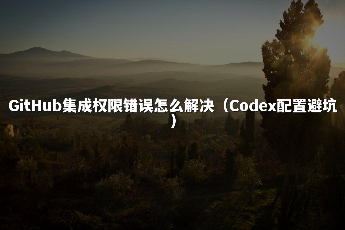 GitHub集成权限错误怎么解决（Codex配置避坑）