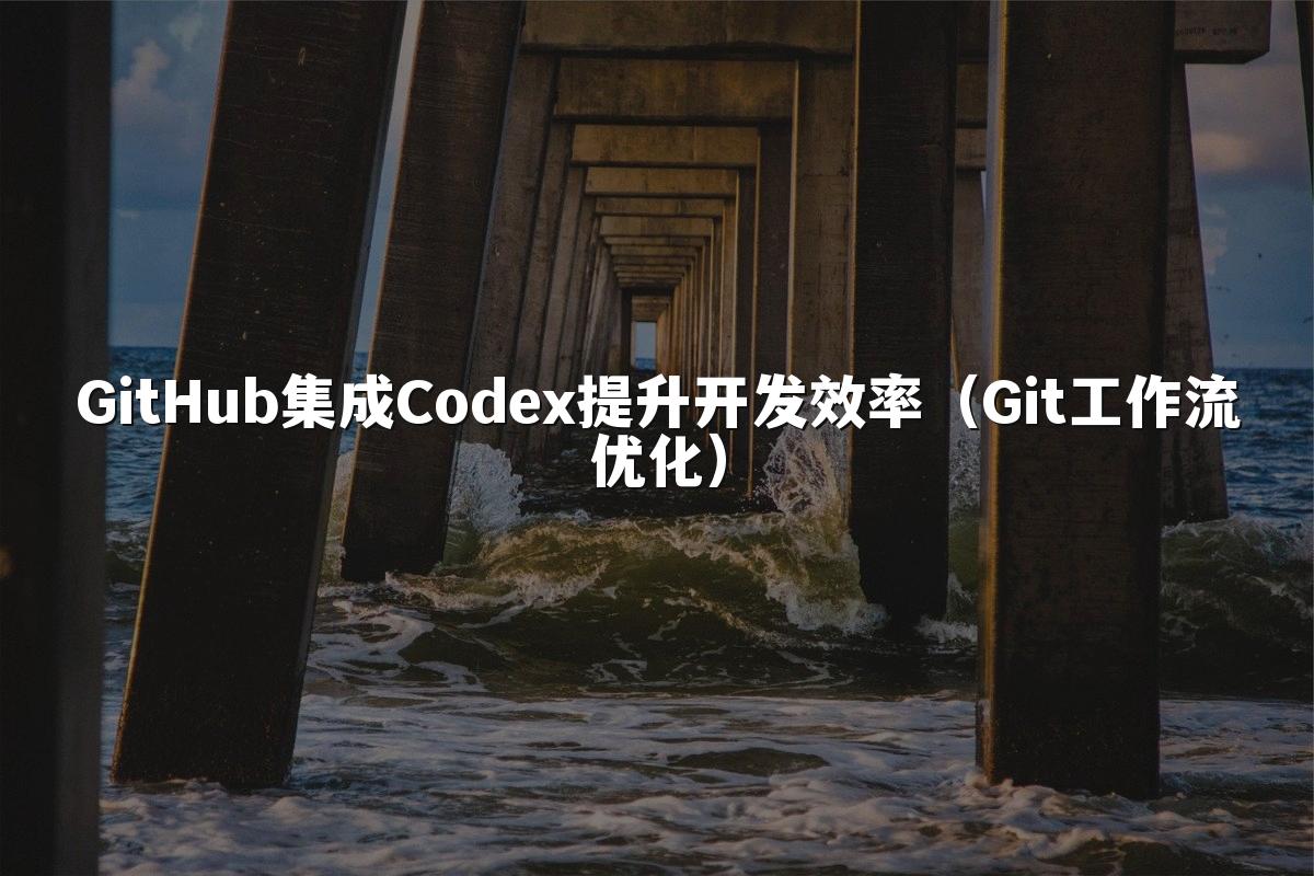 GitHub集成Codex提升开发效率（Git工作流优化）